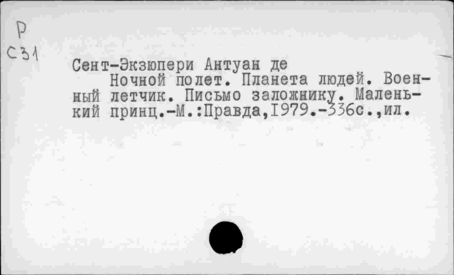 ﻿Сент-Экзюпери Антуан де
Ночной полет. Планета людей. Воен ный летчик. Письмо заложнику. Маленький принц.-М.:Правда,1979.-336с.,ил.